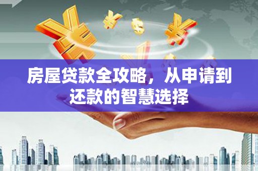会理房屋贷款全攻略，从申请到还款的智慧选择