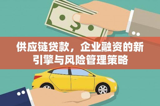 会理供应链贷款，企业融资的新引擎与风险管理策略