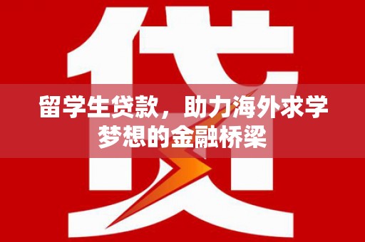 会理留学生贷款，助力海外求学梦想的金融桥梁