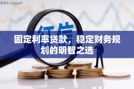 会理固定利率贷款，稳定财务规划的明智之选