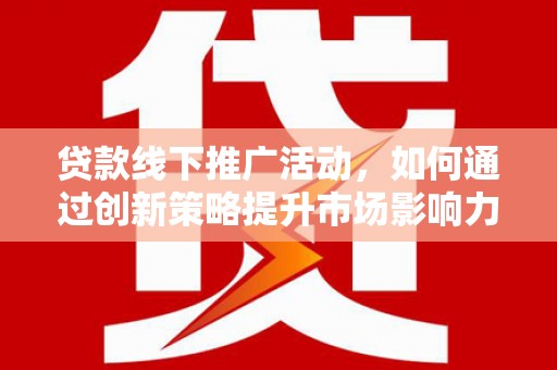 会理贷款线下推广活动，如何通过创新策略提升市场影响力