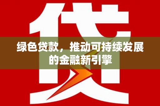 会理绿色贷款，推动可持续发展的金融新引擎