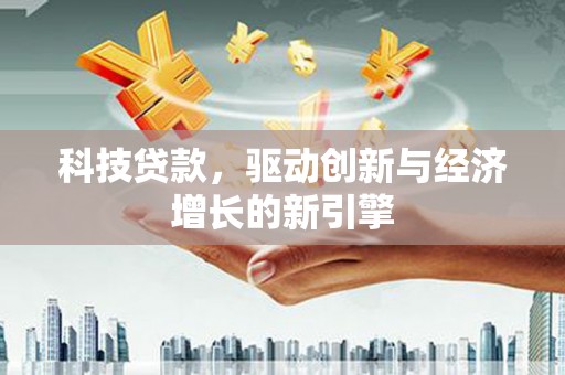 会理科技贷款，驱动创新与经济增长的新引擎