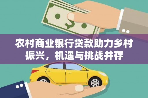 会理农村商业银行贷款助力乡村振兴，机遇与挑战并存