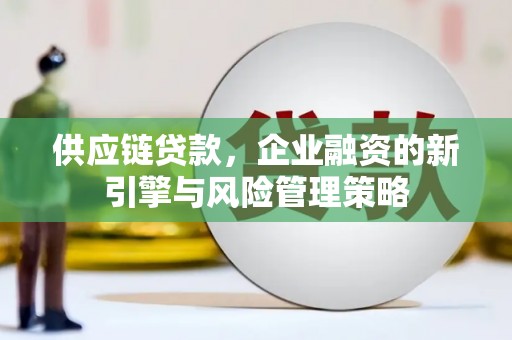 会理供应链贷款，企业融资的新引擎与风险管理策略