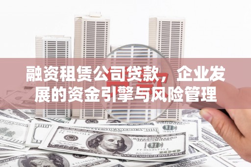 会理融资租赁公司贷款，企业发展的资金引擎与风险管理