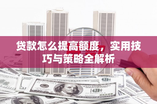 会理贷款怎么提高额度，实用技巧与策略全解析