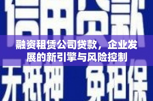 会理融资租赁公司贷款，企业发展的新引擎与风险控制