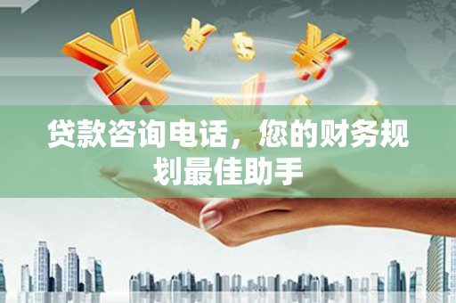 会理贷款咨询电话，您的财务规划最佳助手