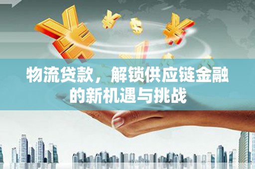 会理物流贷款，解锁供应链金融的新机遇与挑战