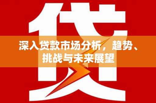 会理深入贷款市场分析，趋势、挑战与未来展望