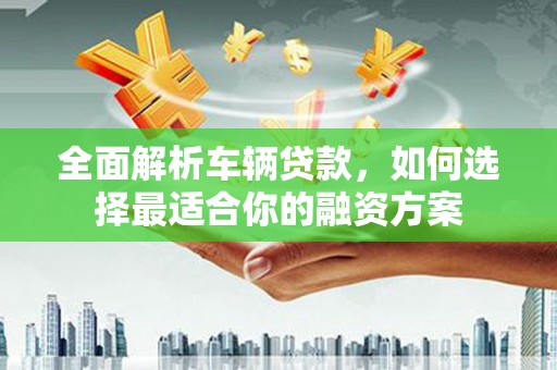 会理全面解析车辆贷款，如何选择最适合你的融资方案