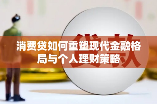 会理消费贷如何重塑现代金融格局与个人理财策略