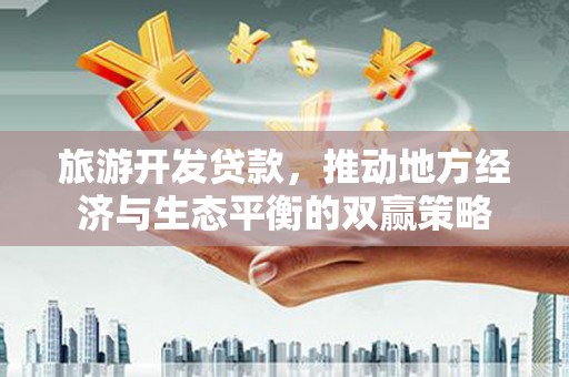 会理旅游开发贷款，推动地方经济与生态平衡的双赢策略