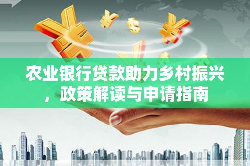 会理农业银行贷款助力乡村振兴，政策解读与申请指南