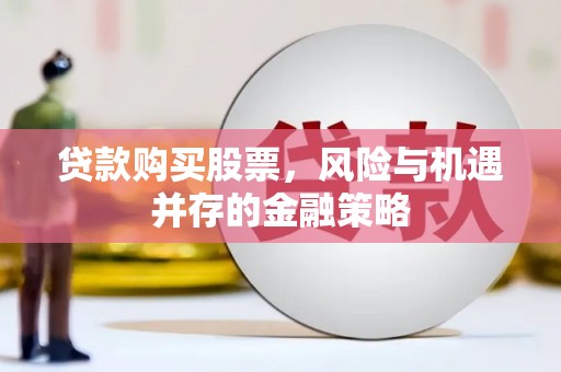 会理贷款购买股票，风险与机遇并存的金融策略