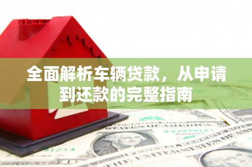 会理全面解析车辆贷款，从申请到还款的完整指南