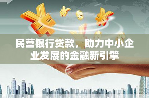 会理民营银行贷款，助力中小企业发展的金融新引擎