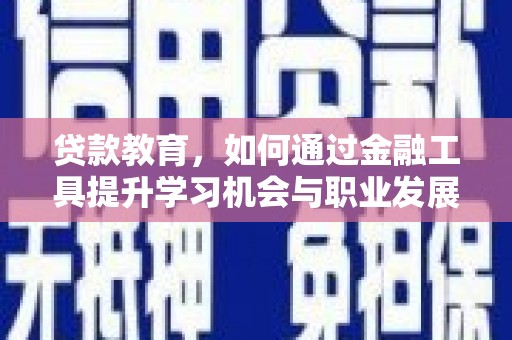 会理贷款教育，如何通过金融工具提升学习机会与职业发展