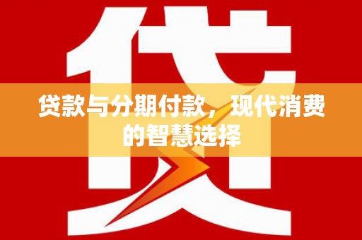 会理贷款与分期付款，现代消费的智慧选择