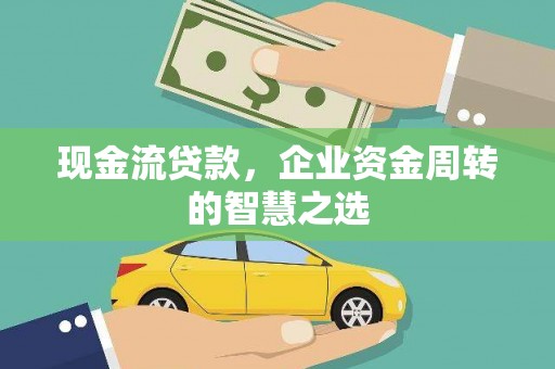会理现金流贷款，企业资金周转的智慧之选