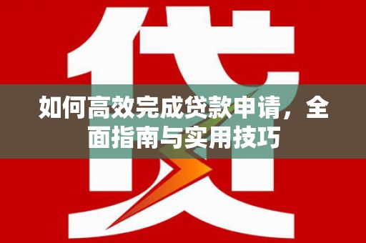 会理如何高效完成贷款申请，全面指南与实用技巧