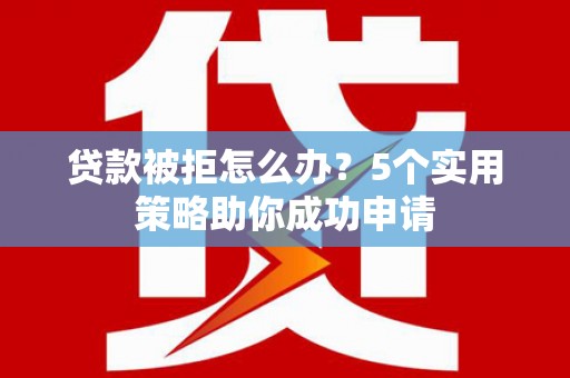 会理贷款被拒怎么办？5个实用策略助你成功申请