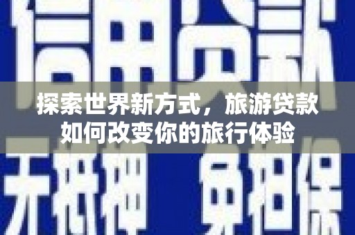 会理探索世界新方式，旅游贷款如何改变你的旅行体验