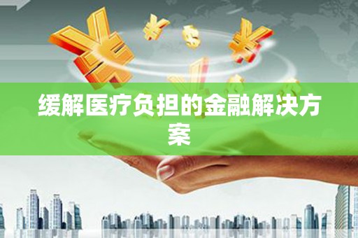 会理缓解医疗负担的金融解决方案