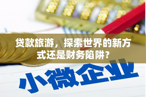 会理贷款旅游，探索世界的新方式还是财务陷阱？