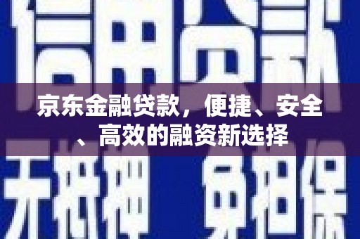 会理京东金融贷款，便捷、安全、高效的融资新选择