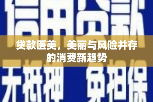 会理贷款医美，美丽与风险并存的消费新趋势