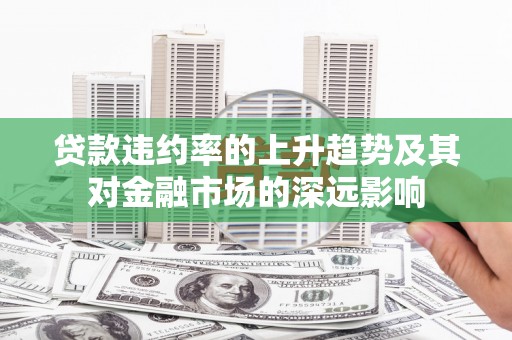 会理贷款违约率的上升趋势及其对金融市场的深远影响